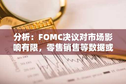 分析：FOMC决议对市场影响有限，零售销售等数据或成关键信号