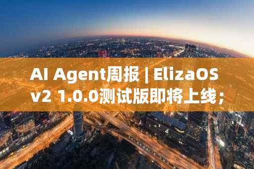 AI Agent周报 | ElizaOS v2 1.0.0测试版即将上线；GAME周涨幅超80%（3.10-3.16）