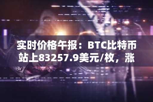 实时价格午报：BTC比特币站上83257.9美元/枚，涨幅达1.01%