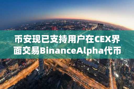 币安现已支持用户在CEX界面交易BinanceAlpha代币