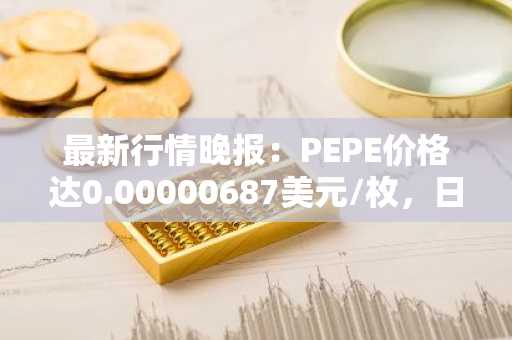 最新行情晚报：PEPE价格达0.00000687美元/枚，日内跌幅-3.51%