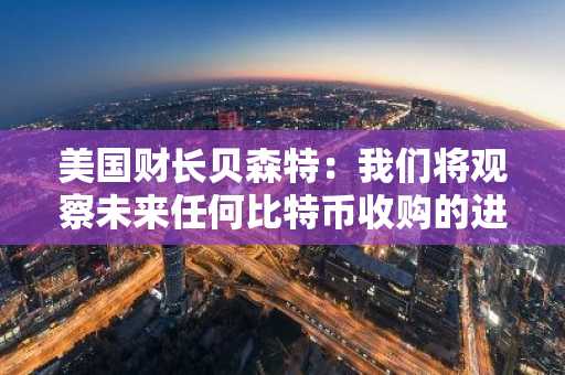 美国财长贝森特：我们将观察未来任何比特币收购的进展