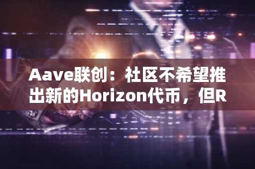 Aave联创：社区不希望推出新的Horizon代币，但RWA探索将继续