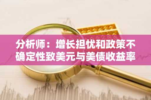 分析师：增长担忧和政策不确定性致美元与美债收益率齐跌