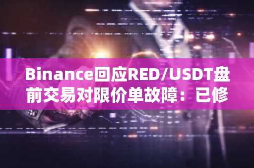 Binance回应RED/USDT盘前交易对限价单故障：已修复，用户若出现亏损可申请补偿