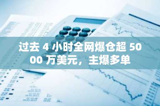 过去 4 小时全网爆仓超 5000 万美元，主爆多单