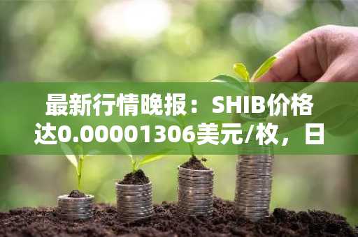最新行情晚报：SHIB价格达0.00001306美元/枚，日内跌幅-2.03%