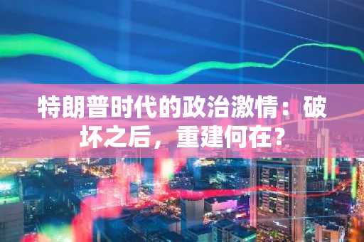 特朗普时代的政治激情：破坏之后，重建何在？