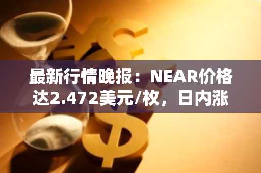 最新行情晚报：NEAR价格达2.472美元/枚，日内涨幅3.00%