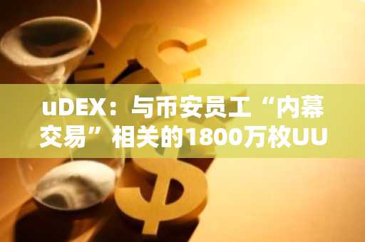 uDEX：与币安员工“内幕交易”相关的1800万枚UUU将在币安协助下销毁