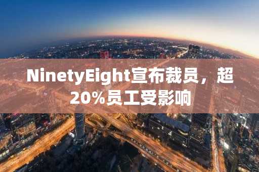 NinetyEight宣布裁员，超20%员工受影响