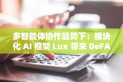 多智能体协作趋势下：模块化 AI 框架 Lux 带来 DeFAI 产品新范式 ？