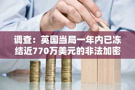 调查：英国当局一年内已冻结近770万美元的非法加密资产