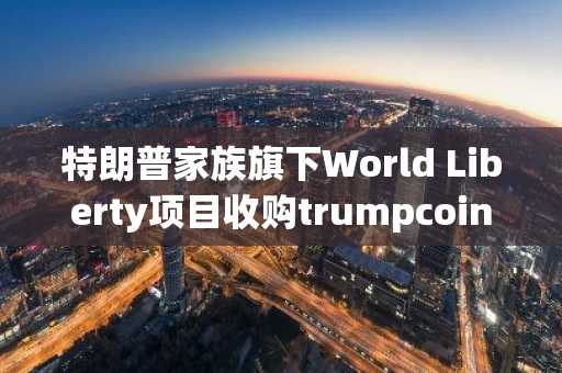 特朗普家族旗下World Liberty项目收购trumpcoin.eth等四个ENS域名