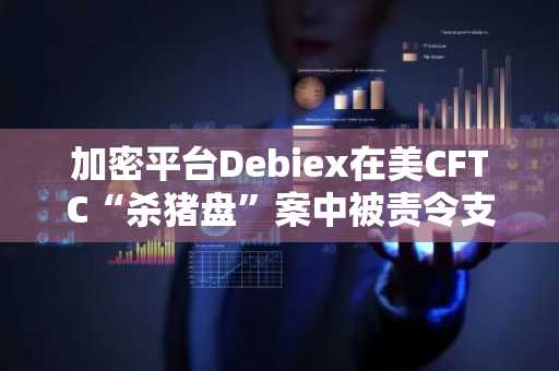 加密平台Debiex在美CFTC“杀猪盘”案中被责令支付250万美元