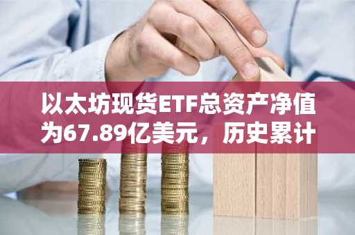 以太坊现货ETF总资产净值为67.89亿美元，历史累计净流入已达24.36亿美元