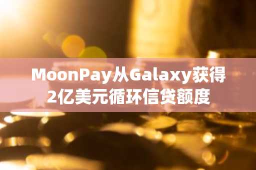 MoonPay从Galaxy获得2亿美元循环信贷额度