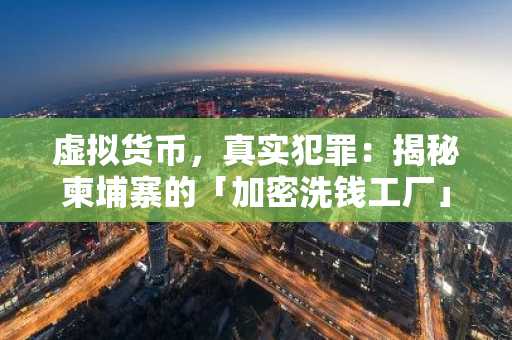 虚拟货币，真实犯罪：揭秘柬埔寨的「加密洗钱工厂」