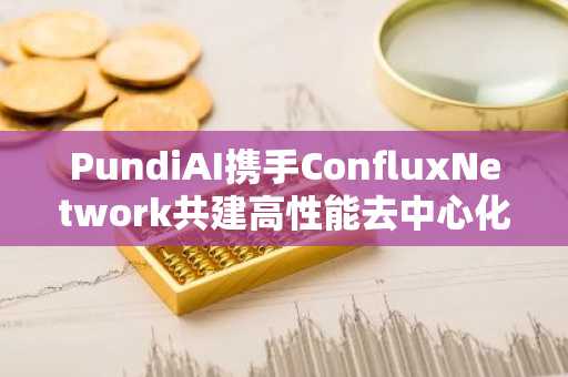 PundiAI携手ConfluxNetwork共建高性能去中心化AI解决方案