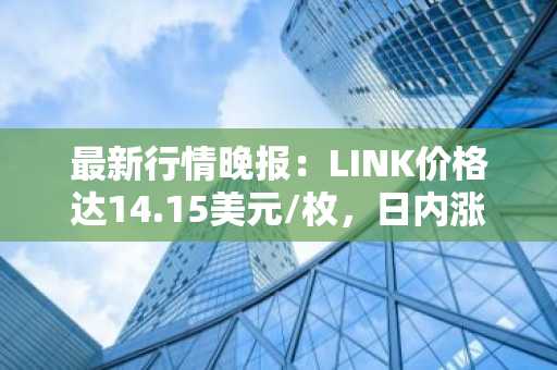 最新行情晚报：LINK价格达14.15美元/枚，日内涨幅2.02%