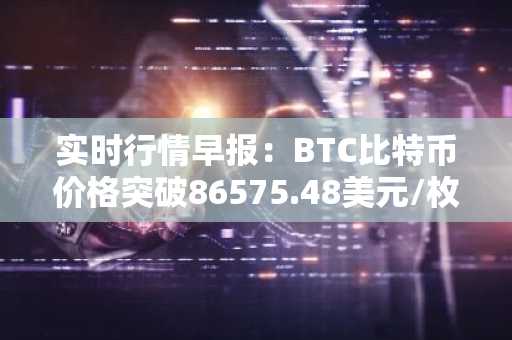 实时行情早报：BTC比特币价格突破86575.48美元/枚，日内涨1.00%