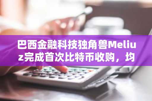 巴西金融科技独角兽Meliuz完成首次比特币收购，均价90,296美元
