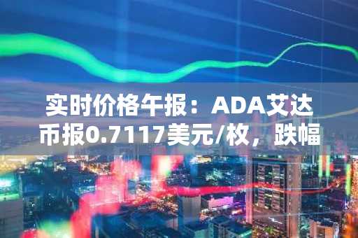 实时价格午报：ADA艾达币报0.7117美元/枚，跌幅达-2.01%