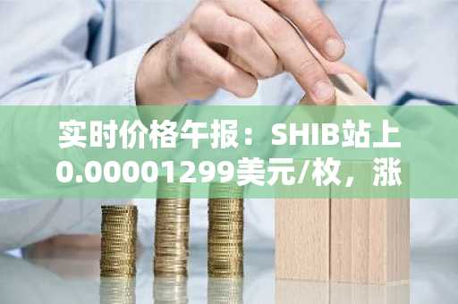 实时价格午报：SHIB站上0.00001299美元/枚，涨幅达3.51%