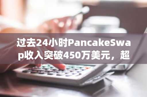 过去24小时PancakeSwap收入突破450万美元，超越Jupiter和Tron