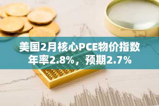 美国2月核心PCE物价指数年率2.8%，预期2.7%