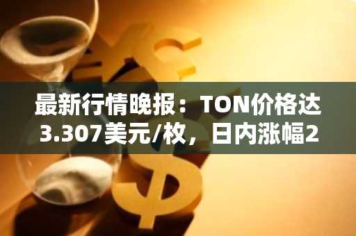 最新行情晚报：TON价格达3.307美元/枚，日内涨幅2.07%