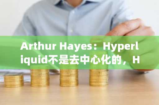Arthur Hayes：Hyperliquid不是去中心化的，HYPE将跌回原点