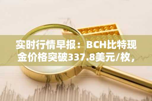 实时行情早报：BCH比特现金价格突破337.8美元/枚，日内涨3.52%