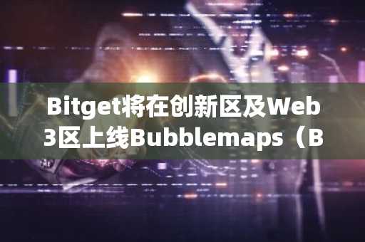 Bitget将在创新区及Web3区上线Bubblemaps（BMT）
