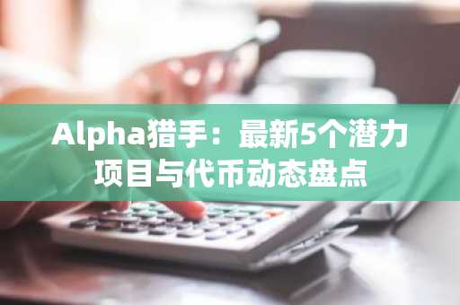 Alpha猎手：最新5个潜力项目与代币动态盘点