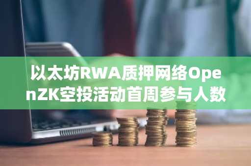 以太坊RWA质押网络OpenZK空投活动首周参与人数破万
