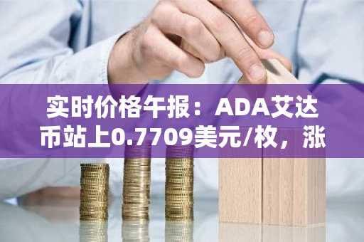 实时价格午报：ADA艾达币站上0.7709美元/枚，涨幅达3.50%