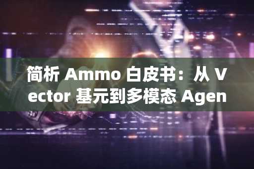 简析 Ammo 白皮书：从 Vector 基元到多模态 Agent 生态