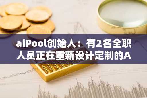 aiPool创始人：有2名全职人员正在重新设计定制的AMM