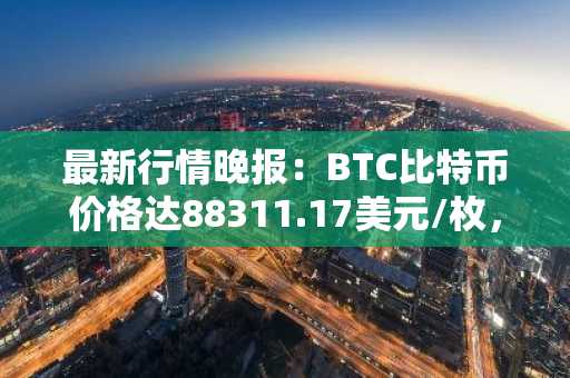 最新行情晚报：BTC比特币价格达88311.17美元/枚，日内跌幅-1.03%