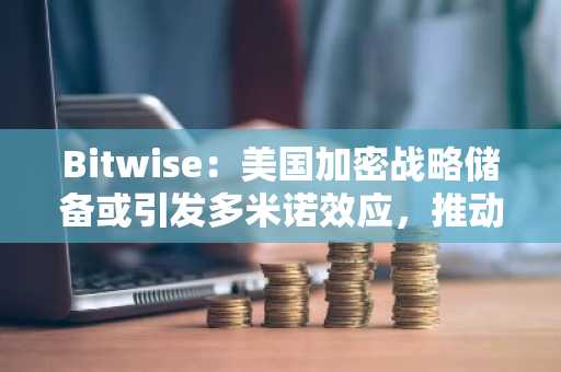 Bitwise：美国加密战略储备或引发多米诺效应，推动全球“BTC军备竞赛”