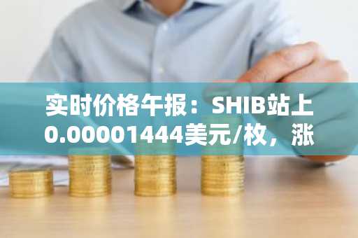 实时价格午报：SHIB站上0.00001444美元/枚，涨幅达3.59%