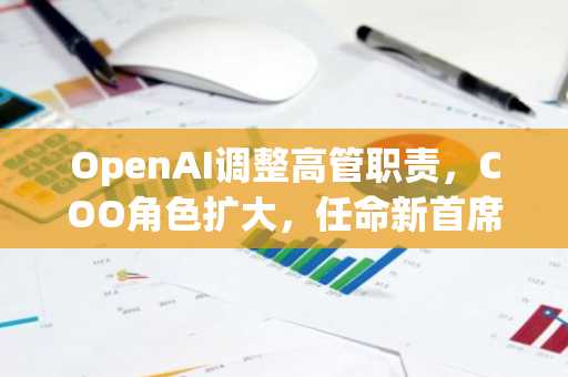 OpenAI调整高管职责，COO角色扩大，任命新首席研究官