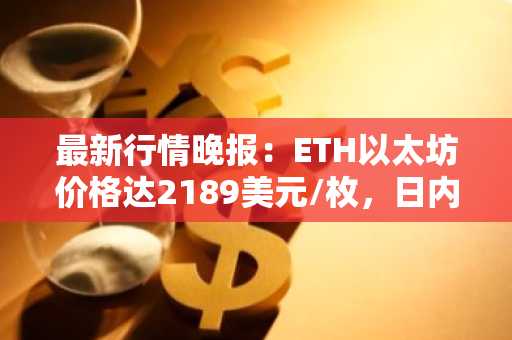最新行情晚报：ETH以太坊价格达2189美元/枚，日内涨幅1.02%