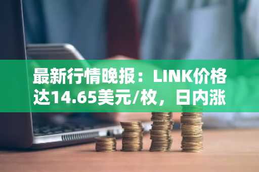 最新行情晚报：LINK价格达14.65美元/枚，日内涨幅2.02%