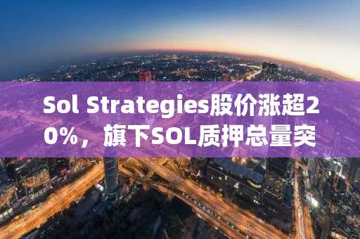 Sol Strategies股价涨超20%，旗下SOL质押总量突破335万枚