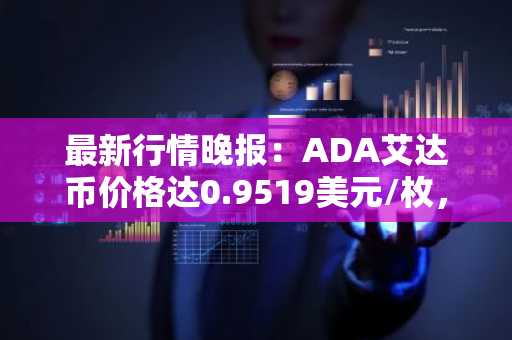 最新行情晚报：ADA艾达币价格达0.9519美元/枚，日内涨幅2.03%
