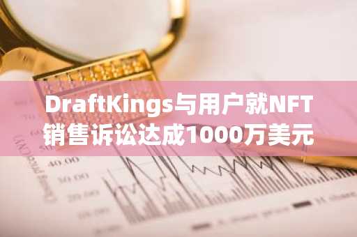 DraftKings与用户就NFT销售诉讼达成1000万美元和解