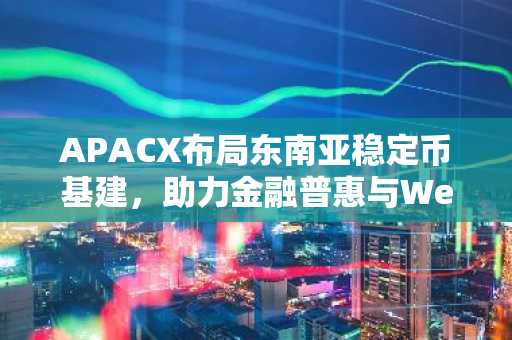 APACX布局东南亚稳定币基建，助力金融普惠与Web3合规化发展