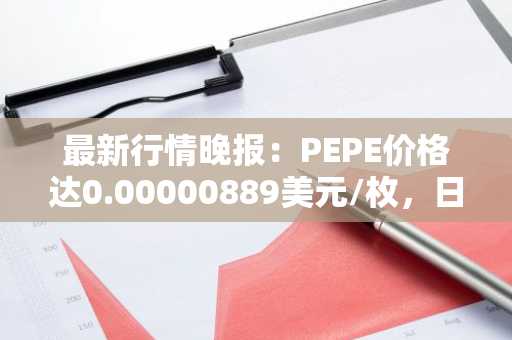 最新行情晚报：PEPE价格达0.00000889美元/枚，日内涨幅3.01%